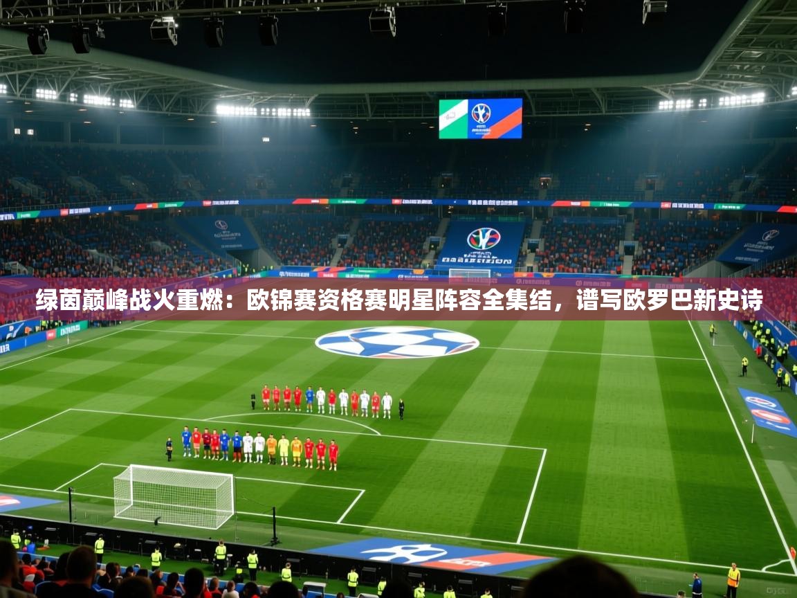 绿茵巅峰战火重燃：欧锦赛资格赛明星阵容全集结，谱写欧罗巴新史诗  第2张