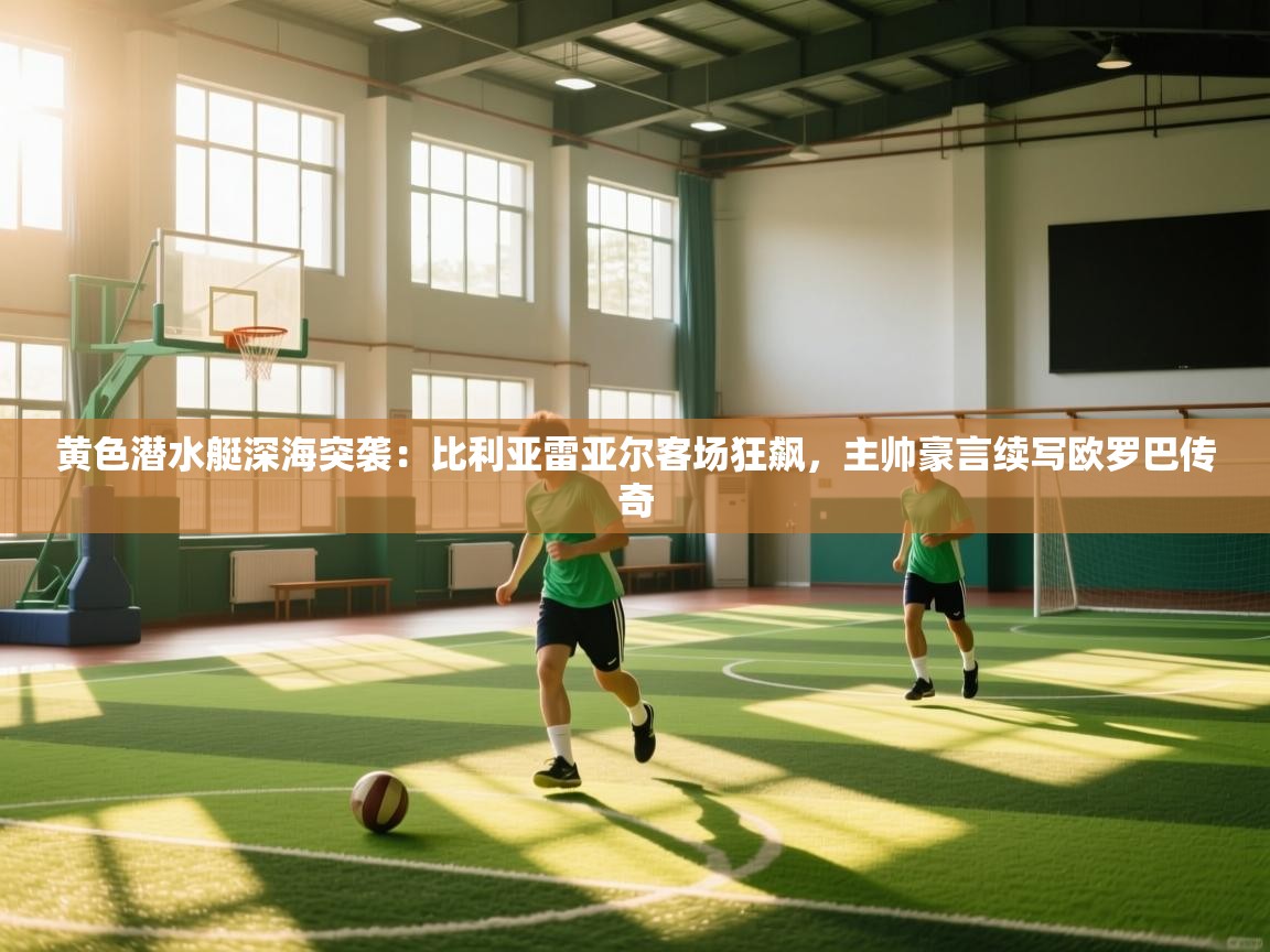 黄色潜水艇深海突袭：比利亚雷亚尔客场狂飙，主帅豪言续写欧罗巴传奇  第1张