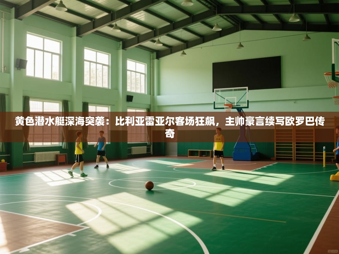 黄色潜水艇深海突袭：比利亚雷亚尔客场狂飙，主帅豪言续写欧罗巴传奇  第2张