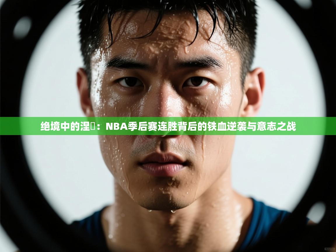 绝境中的涅槃：NBA季后赛连胜背后的铁血逆袭与意志之战  第2张