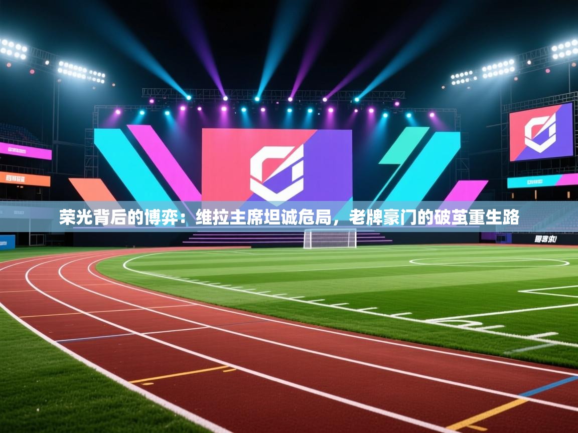 荣光背后的博弈：维拉主席坦诚危局，老牌豪门的破茧重生路  第1张