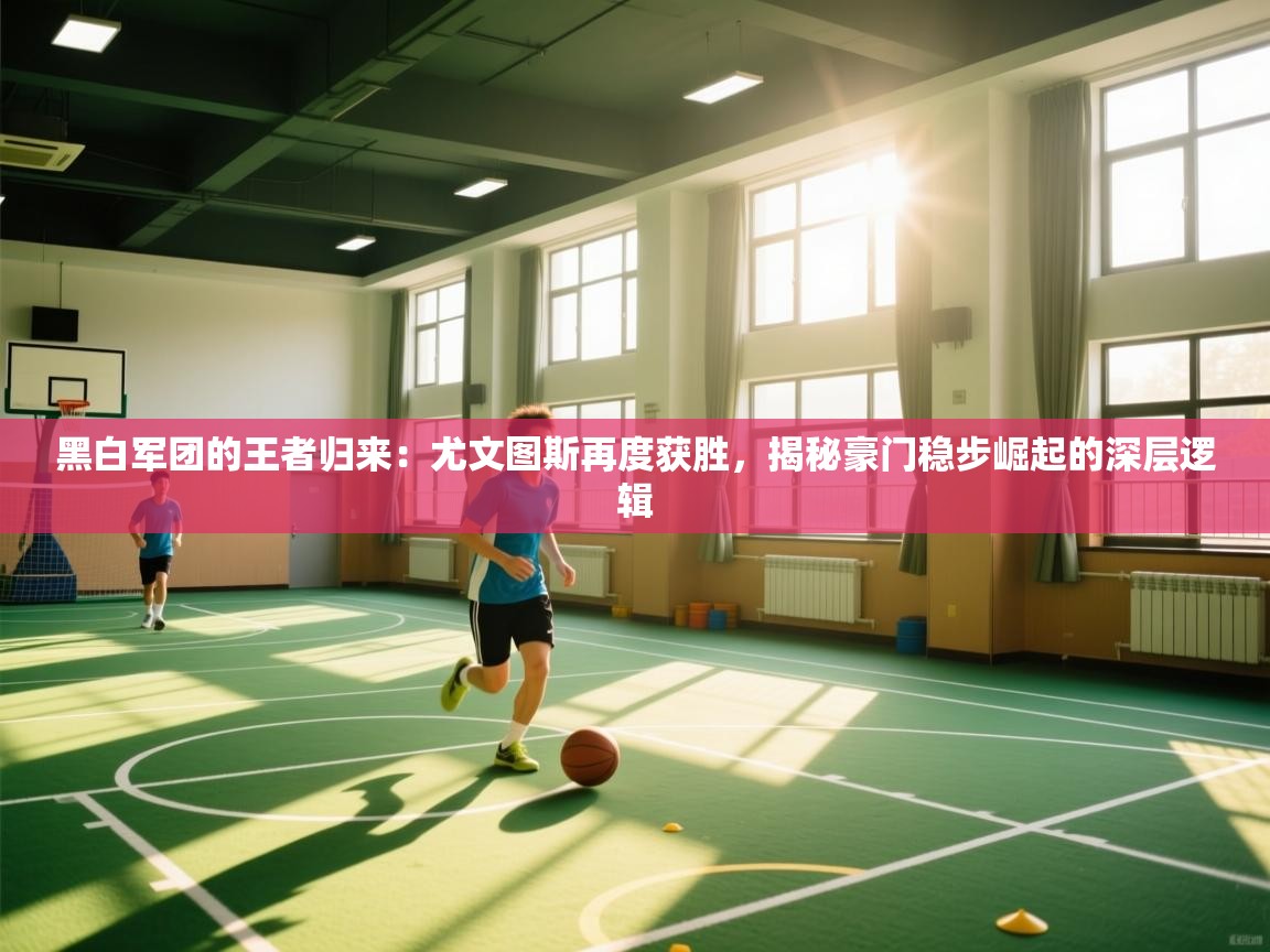 黑白军团的王者归来：尤文图斯再度获胜，揭秘豪门稳步崛起的深层逻辑  第1张