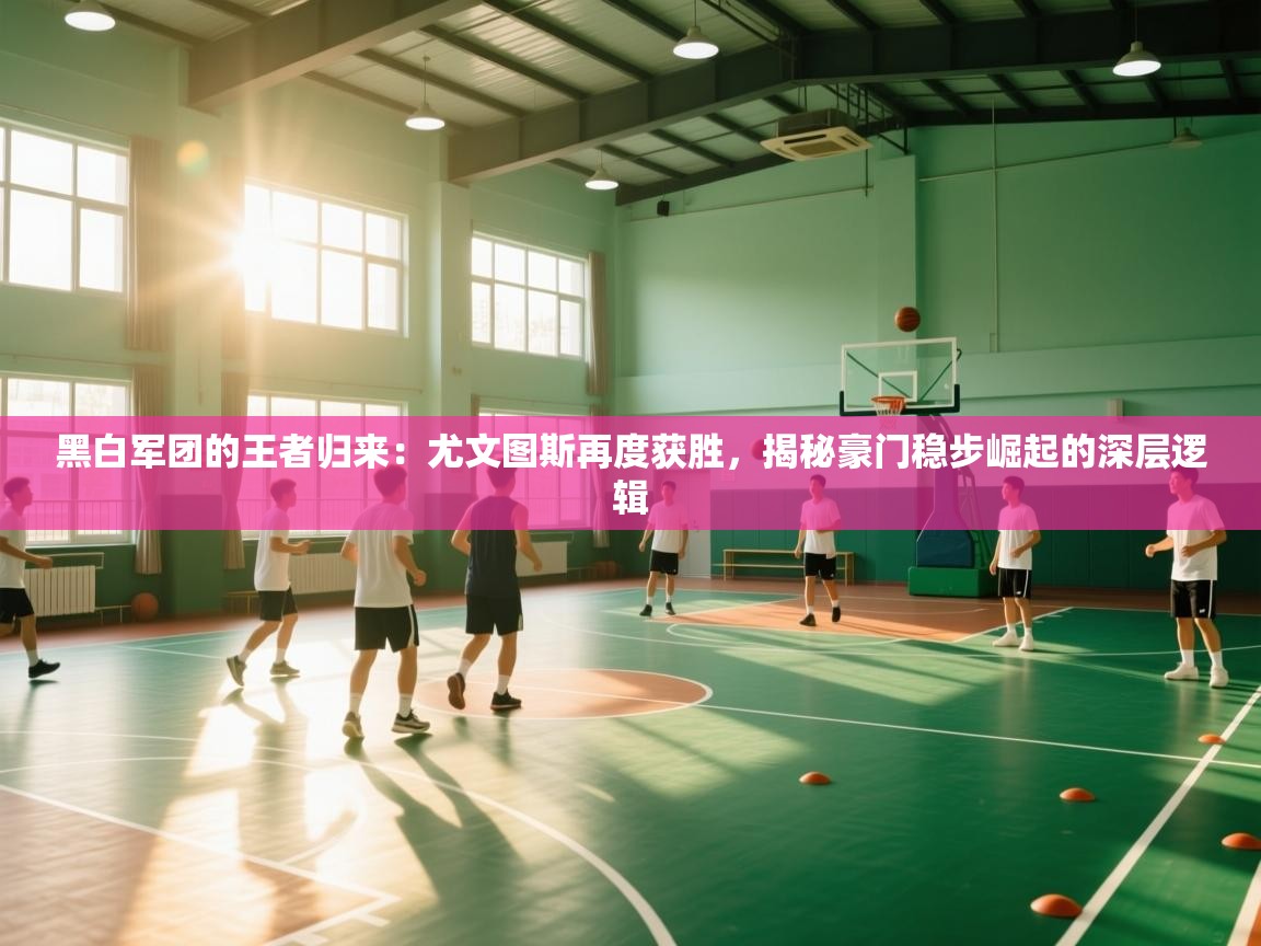 黑白军团的王者归来：尤文图斯再度获胜，揭秘豪门稳步崛起的深层逻辑  第2张