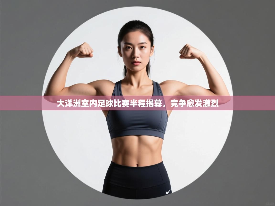 大洋洲室内足球比赛半程揭幕，竞争愈发激烈  第1张