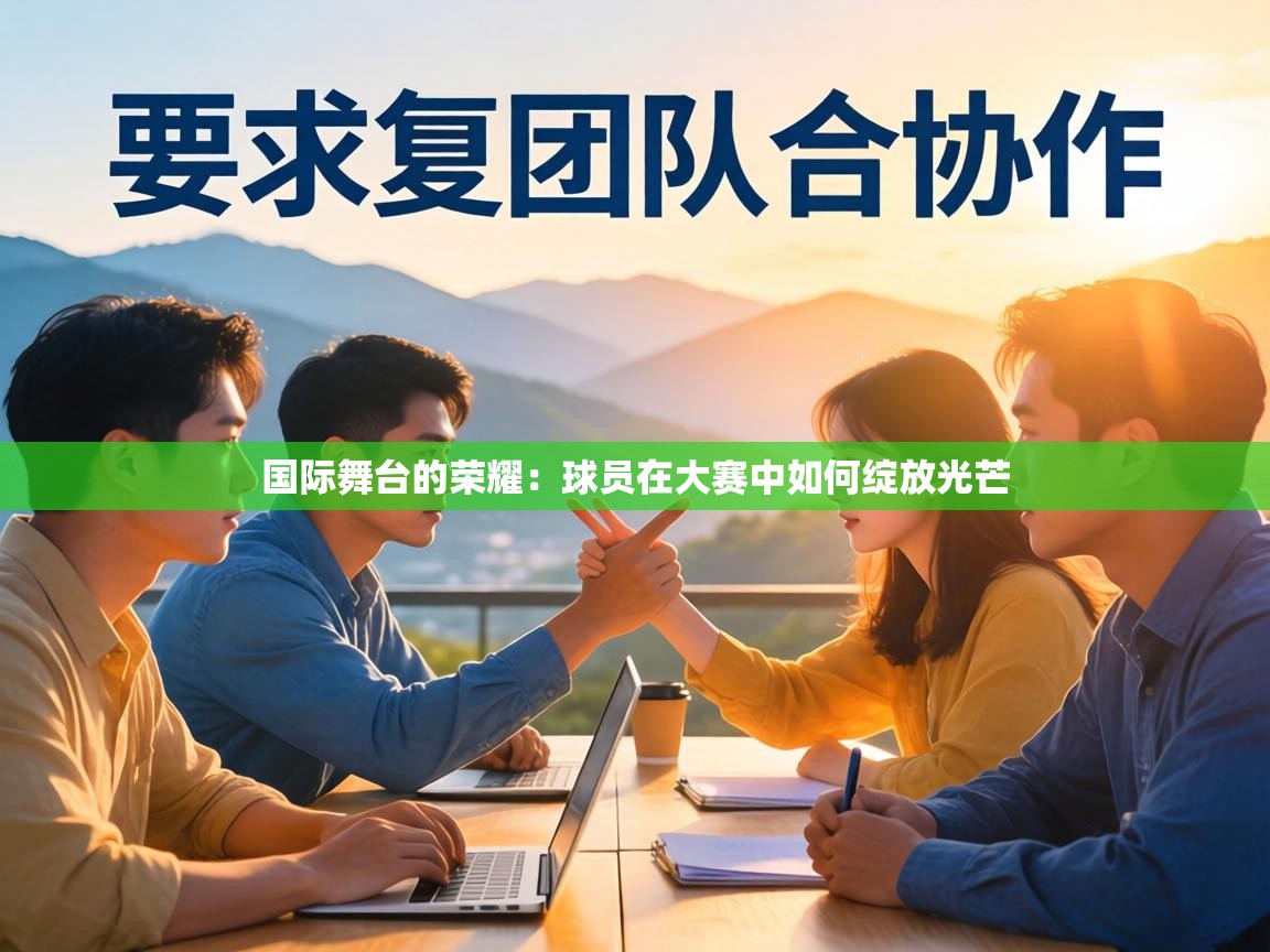 国际舞台的荣耀:球员在大赛中如何绽放光芒 第2张