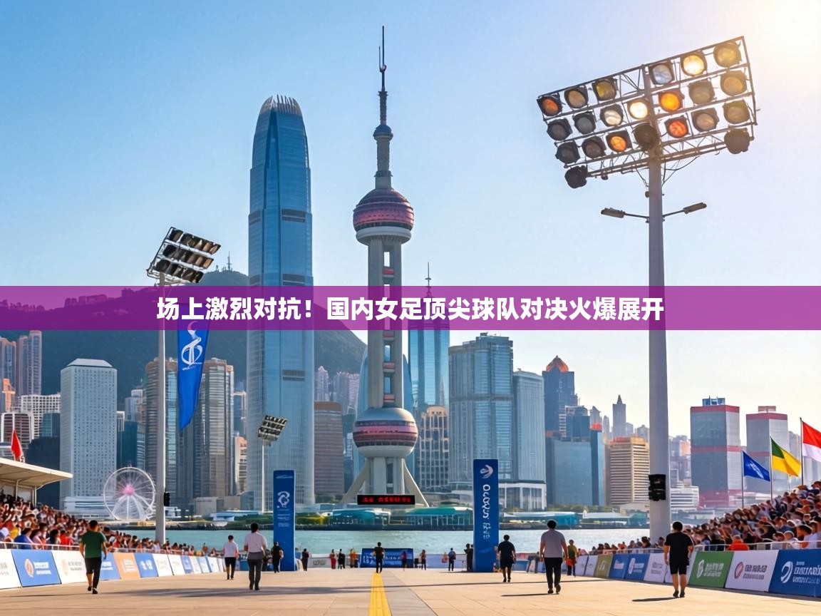 场上激烈对抗!国内女足顶尖球队对决火爆展开 第2张