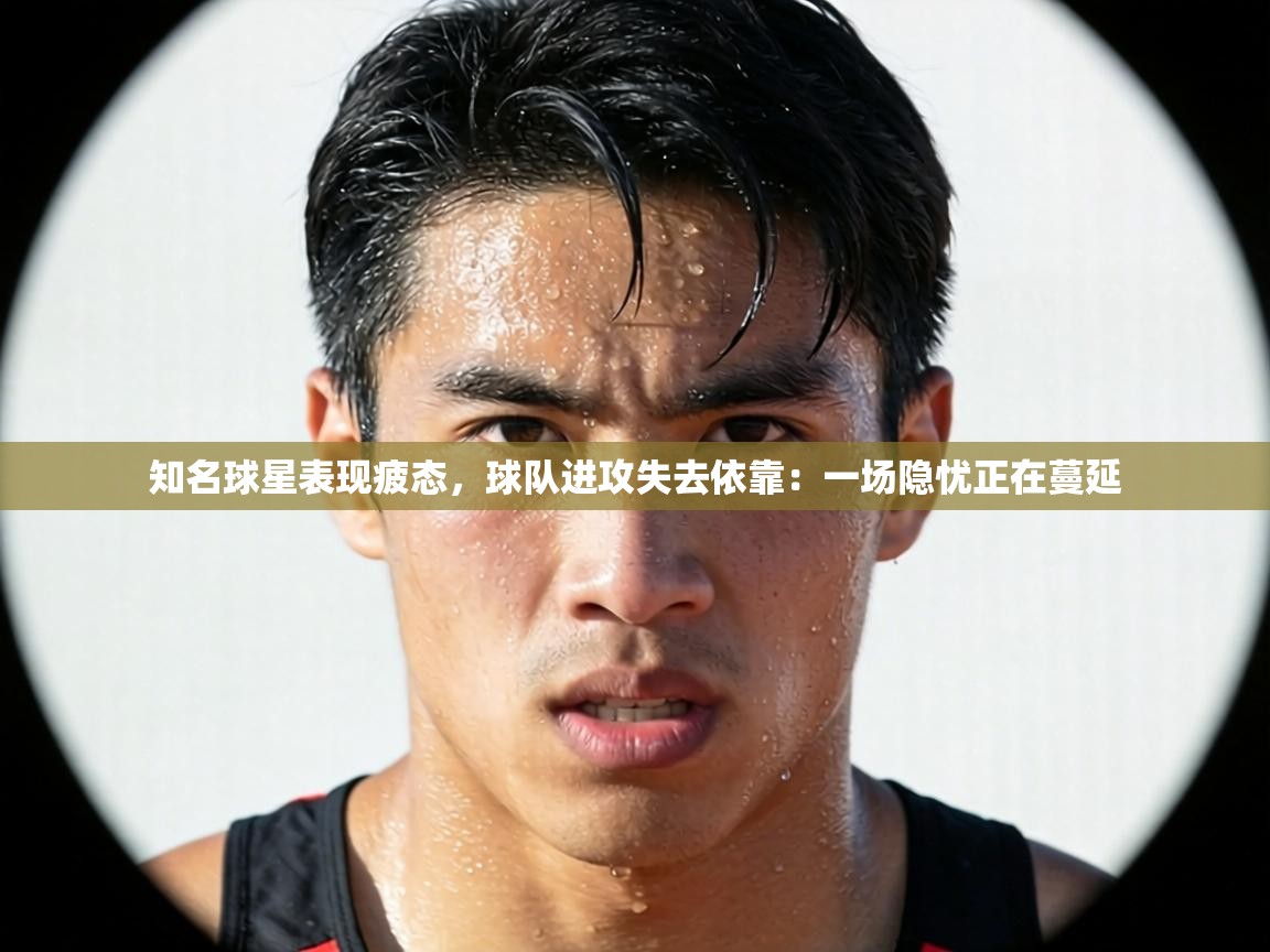 知名球星表现疲态,球队进攻失去依靠:一场隐忧正在蔓延 第1张