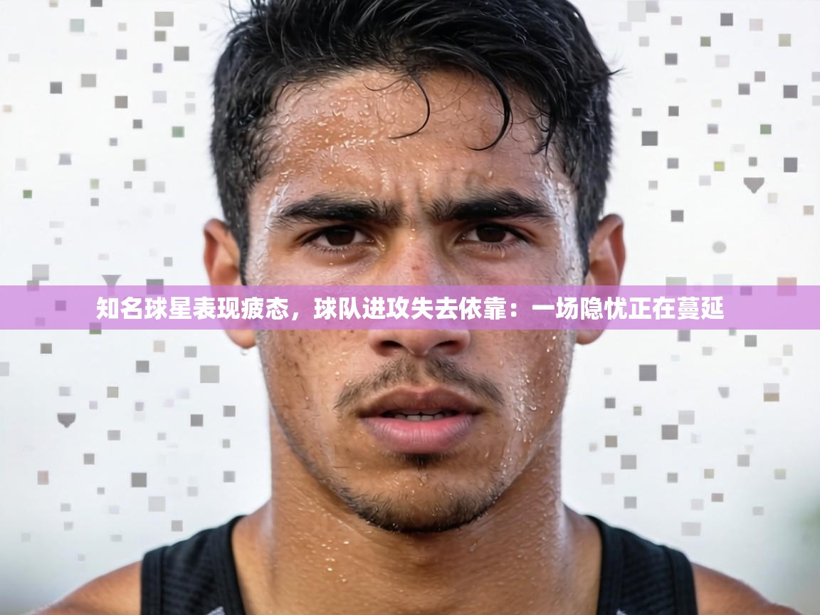 知名球星表现疲态,球队进攻失去依靠:一场隐忧正在蔓延 第2张